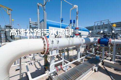 “高速公路污水處理，綠色出行新篇章”